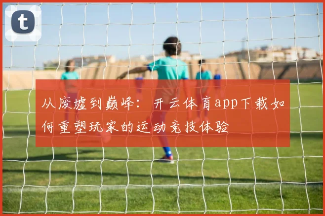 从废墟到巅峰：开云体育app下载如何重塑玩家的运动竞技体验